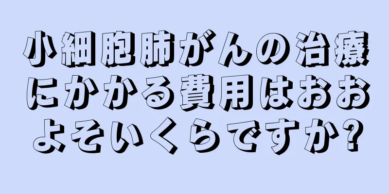 小細胞肺がんの治療にかかる費用はおおよそいくらですか?
