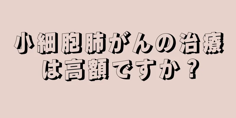 小細胞肺がんの治療は高額ですか？