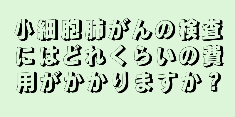 小細胞肺がんの検査にはどれくらいの費用がかかりますか？