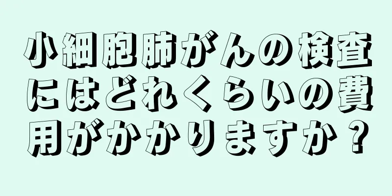 小細胞肺がんの検査にはどれくらいの費用がかかりますか？