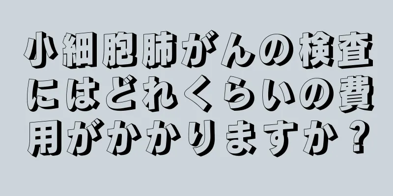 小細胞肺がんの検査にはどれくらいの費用がかかりますか？