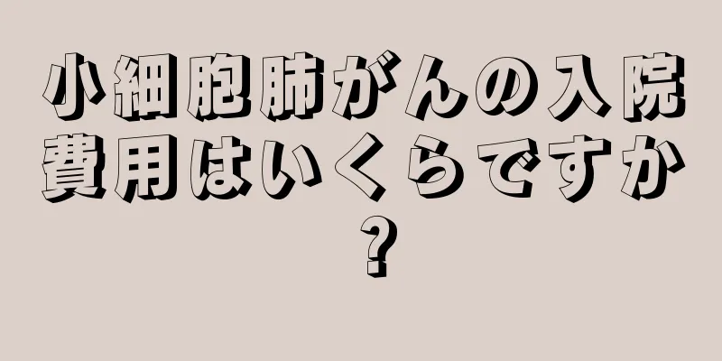 小細胞肺がんの入院費用はいくらですか？