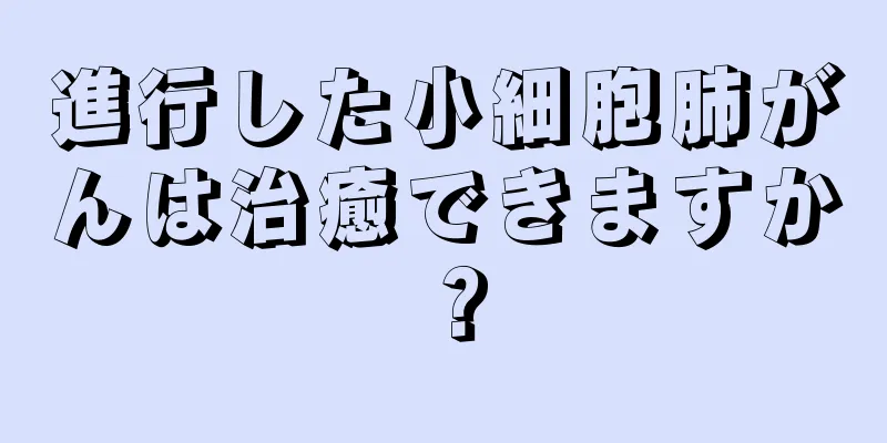 進行した小細胞肺がんは治癒できますか？