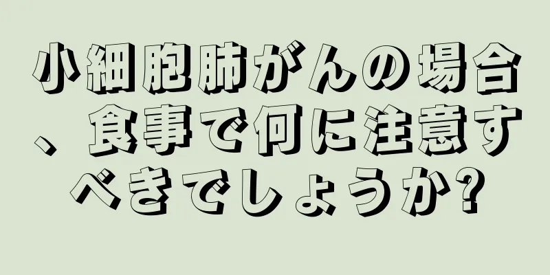 小細胞肺がんの場合、食事で何に注意すべきでしょうか?
