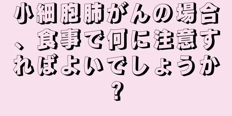 小細胞肺がんの場合、食事で何に注意すればよいでしょうか?