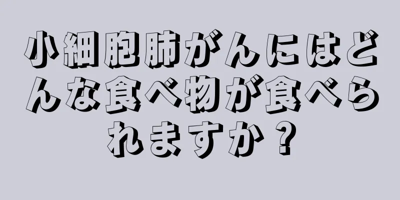 小細胞肺がんにはどんな食べ物が食べられますか？