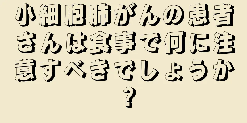小細胞肺がんの患者さんは食事で何に注意すべきでしょうか？