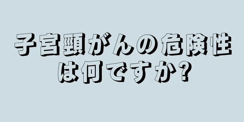 子宮頸がんの危険性は何ですか?