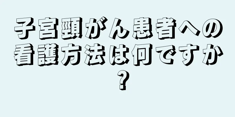 子宮頸がん患者への看護方法は何ですか？