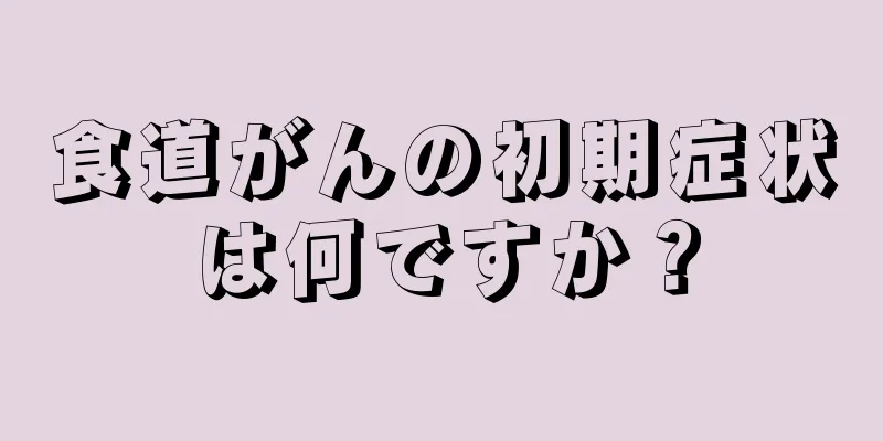 食道がんの初期症状は何ですか？