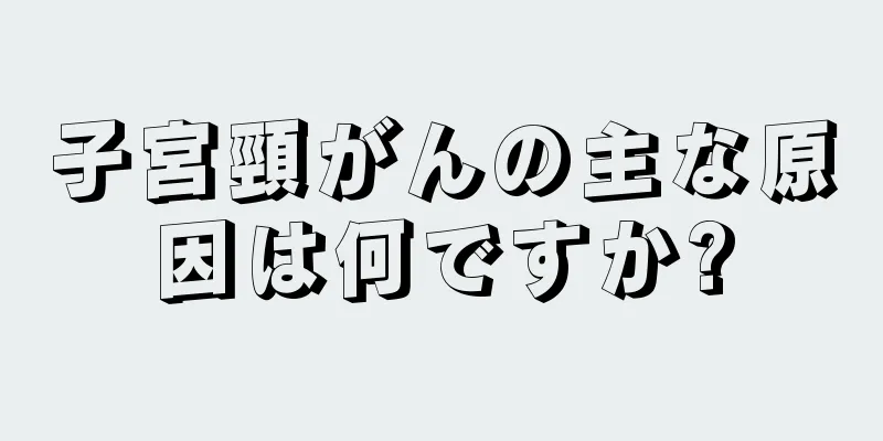子宮頸がんの主な原因は何ですか?