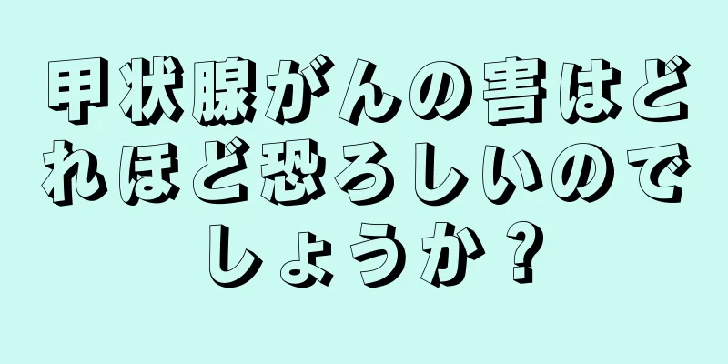 甲状腺がんの害はどれほど恐ろしいのでしょうか？