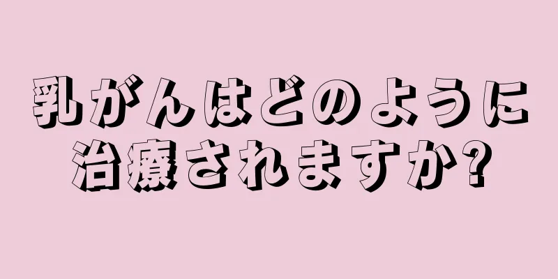 乳がんはどのように治療されますか?