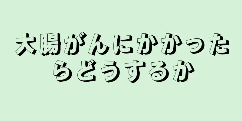 大腸がんにかかったらどうするか