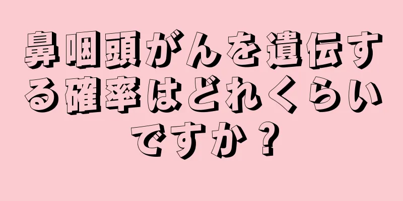 鼻咽頭がんを遺伝する確率はどれくらいですか？