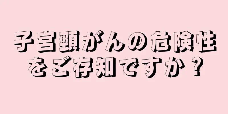 子宮頸がんの危険性をご存知ですか？