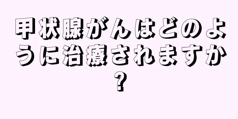 甲状腺がんはどのように治療されますか?