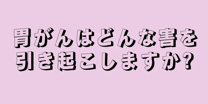 胃がんはどんな害を引き起こしますか?