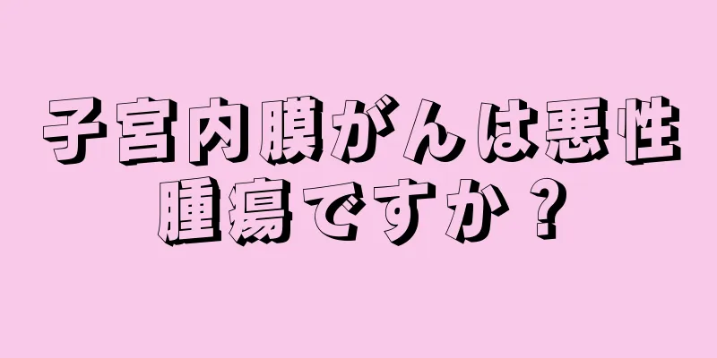 子宮内膜がんは悪性腫瘍ですか？