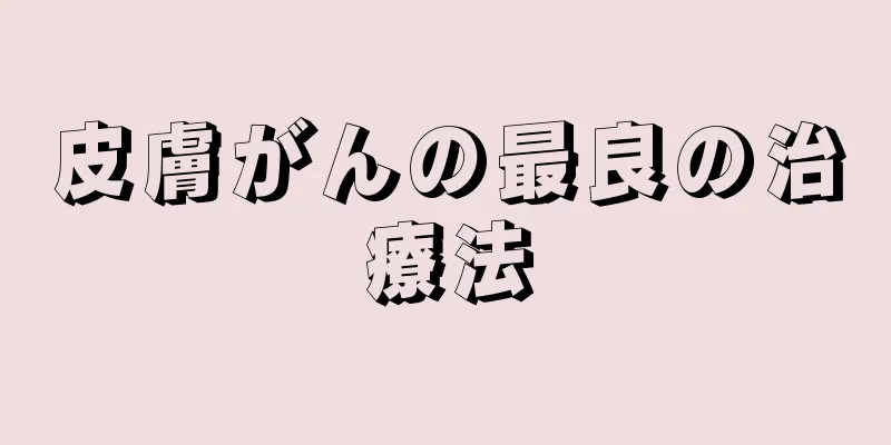 皮膚がんの最良の治療法