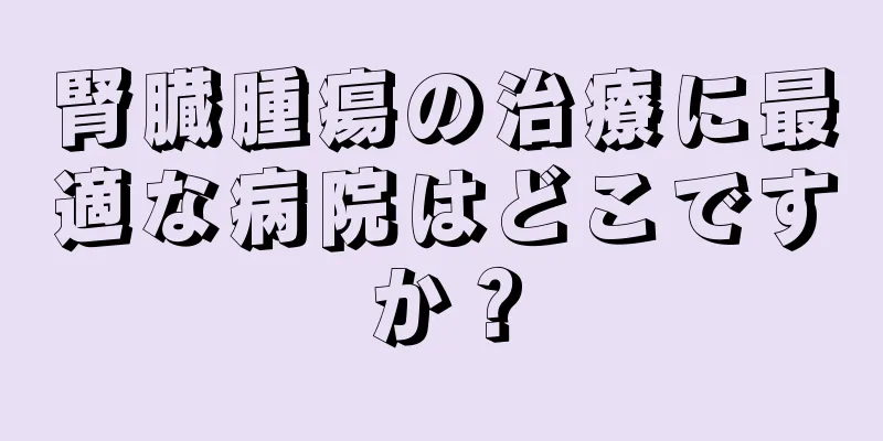 腎臓腫瘍の治療に最適な病院はどこですか？