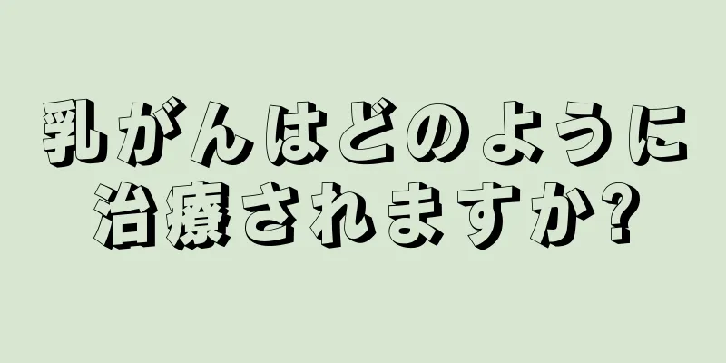 乳がんはどのように治療されますか?