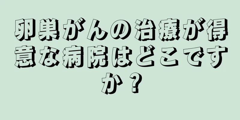 卵巣がんの治療が得意な病院はどこですか？