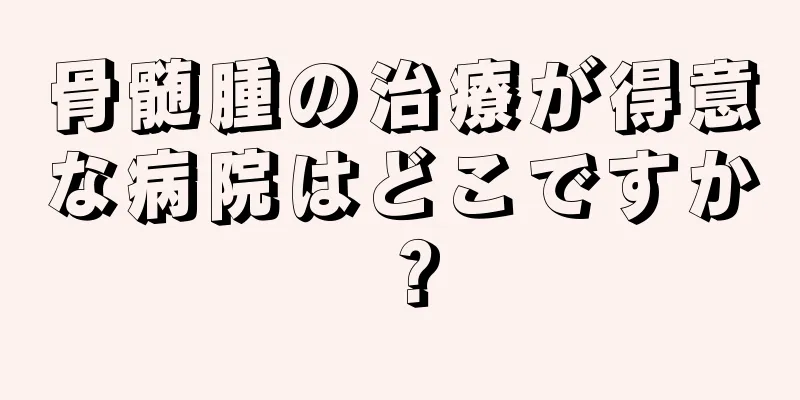 骨髄腫の治療が得意な病院はどこですか？