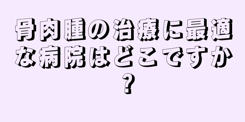 骨肉腫の治療に最適な病院はどこですか？