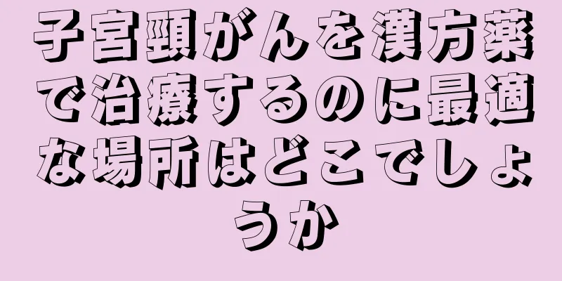 子宮頸がんを漢方薬で治療するのに最適な場所はどこでしょうか