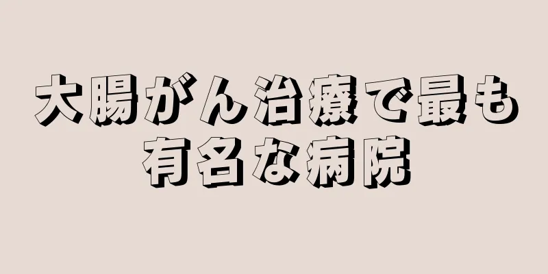 大腸がん治療で最も有名な病院