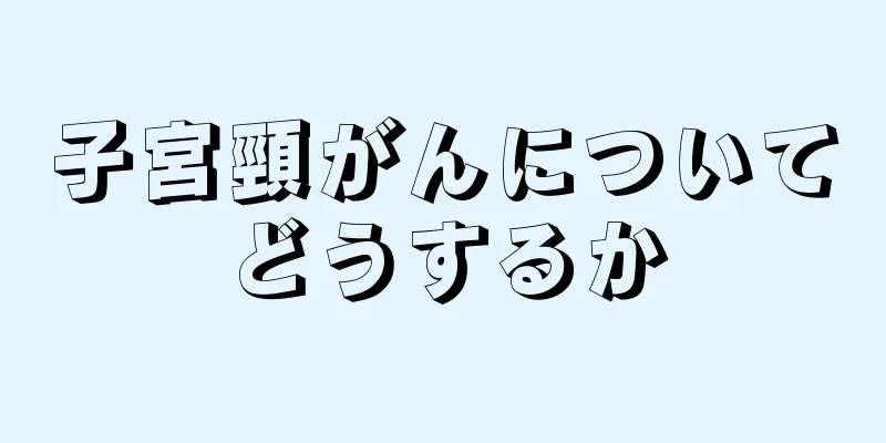 子宮頸がんについてどうするか