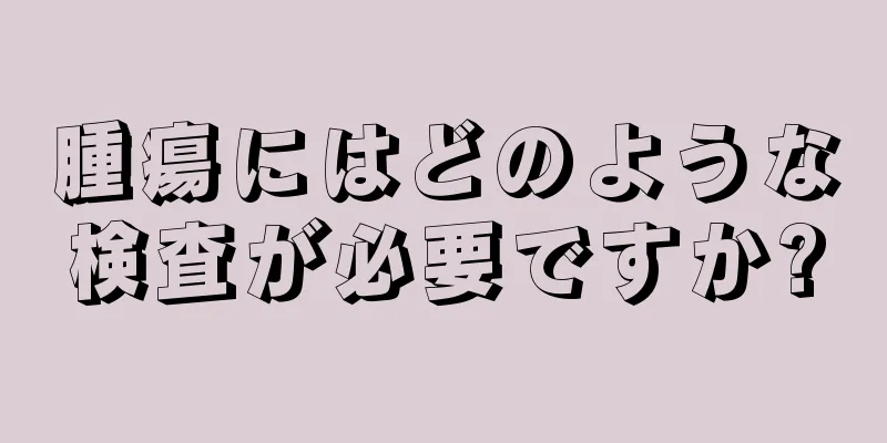 腫瘍にはどのような検査が必要ですか?