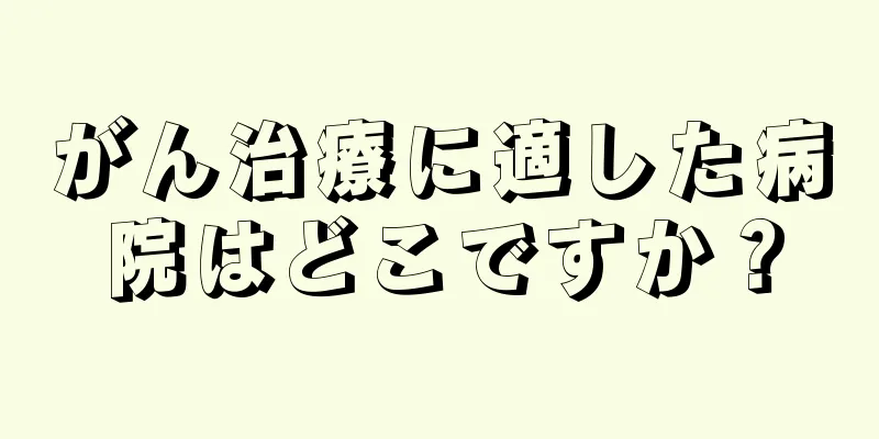 がん治療に適した病院はどこですか？