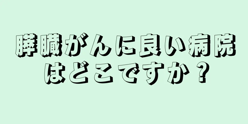 膵臓がんに良い病院はどこですか？