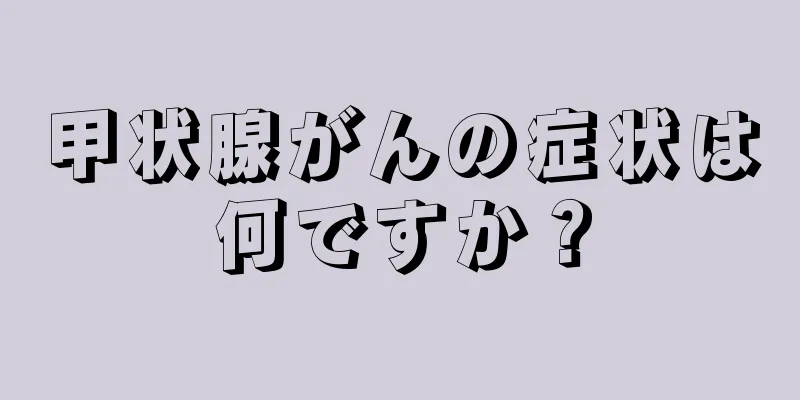 甲状腺がんの症状は何ですか？