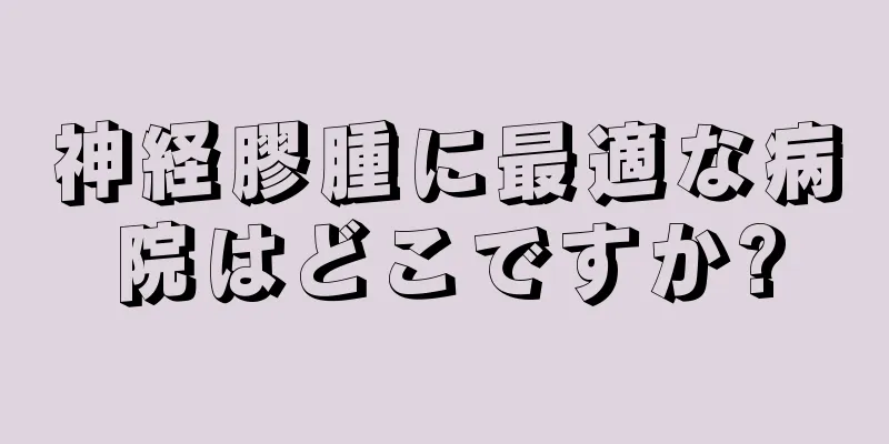 神経膠腫に最適な病院はどこですか?