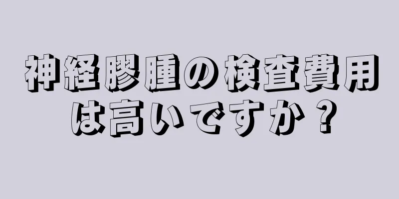 神経膠腫の検査費用は高いですか？