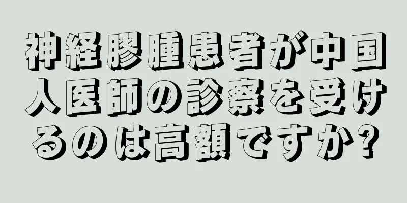 神経膠腫患者が中国人医師の診察を受けるのは高額ですか?