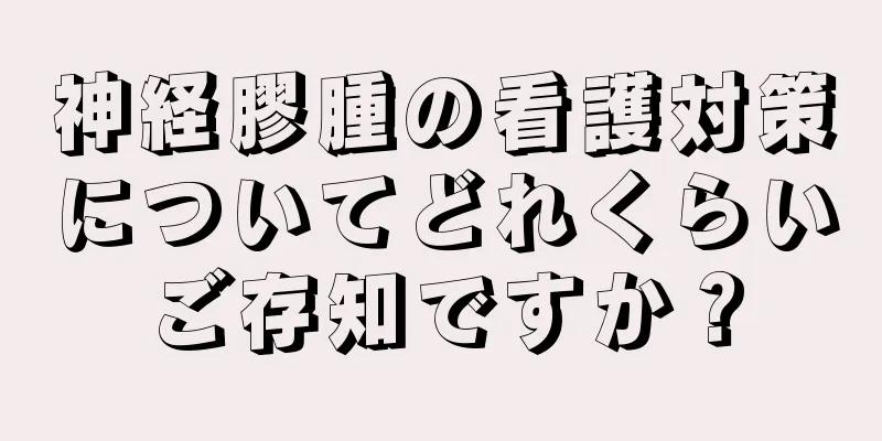神経膠腫の看護対策についてどれくらいご存知ですか？