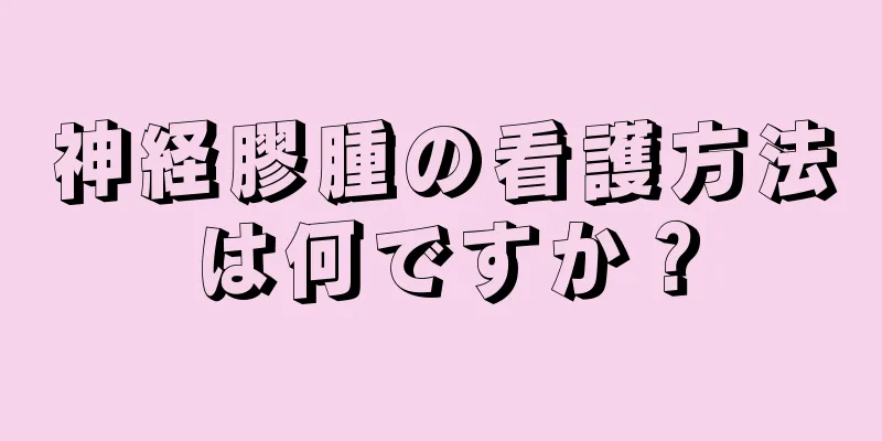 神経膠腫の看護方法は何ですか？