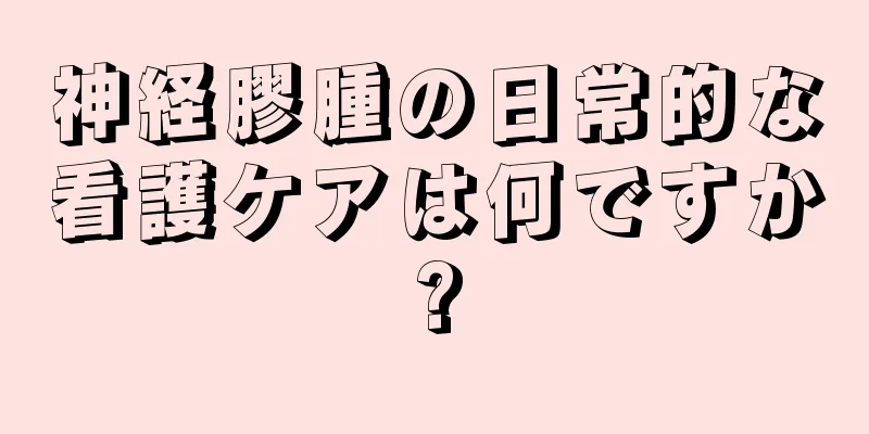 神経膠腫の日常的な看護ケアは何ですか?