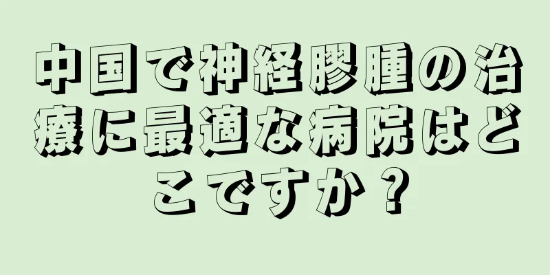 中国で神経膠腫の治療に最適な病院はどこですか？