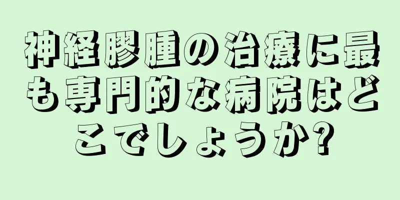 神経膠腫の治療に最も専門的な病院はどこでしょうか?