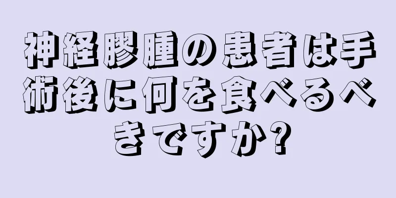 神経膠腫の患者は手術後に何を食べるべきですか?