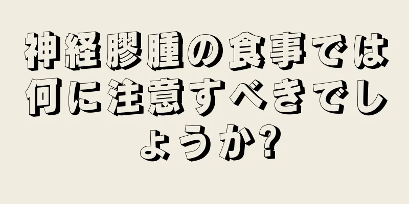 神経膠腫の食事では何に注意すべきでしょうか?