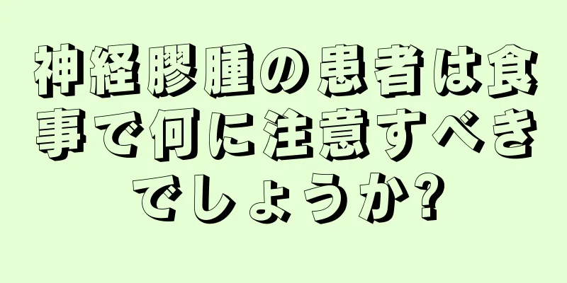 神経膠腫の患者は食事で何に注意すべきでしょうか?