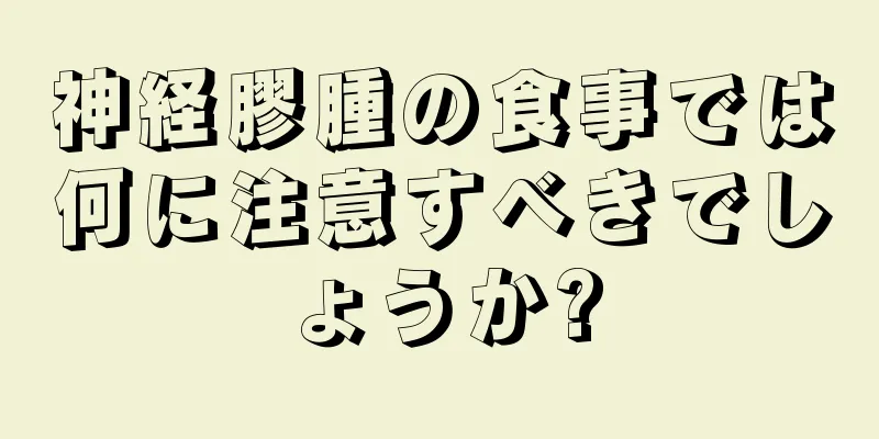 神経膠腫の食事では何に注意すべきでしょうか?
