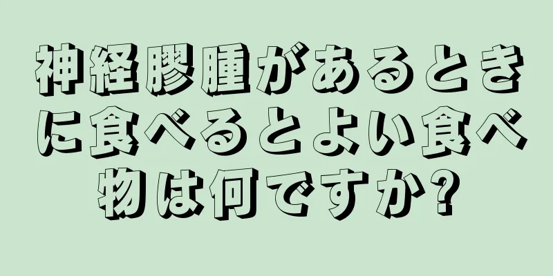 神経膠腫があるときに食べるとよい食べ物は何ですか?