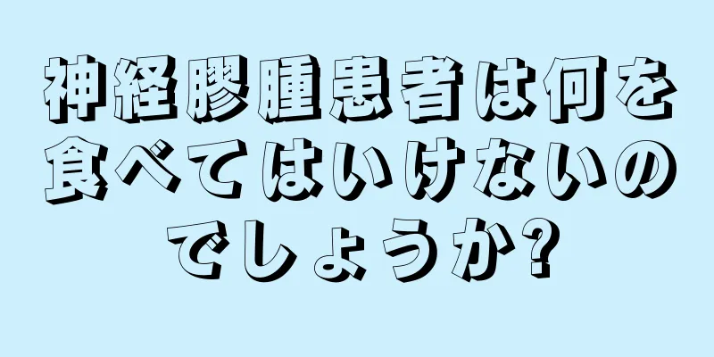 神経膠腫患者は何を食べてはいけないのでしょうか?